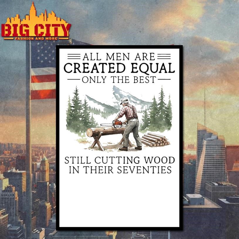 All men are created equal only the best still cutting wood in their seventies Shirt Unisex