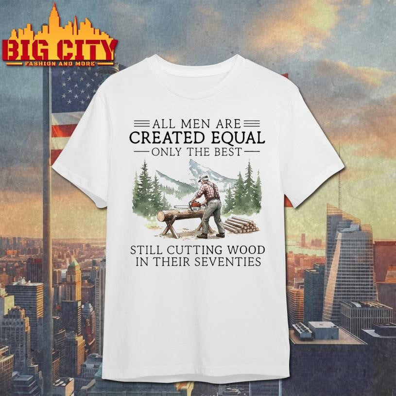 All men are created equal only the best still cutting wood in their seventies Shirt Unisex