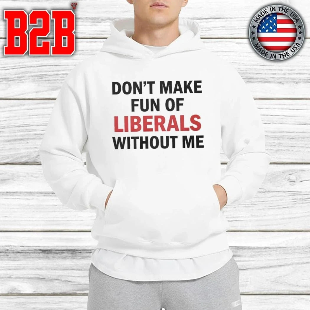 Don’t Make Fun of Liberals Without Me Shirt Unisex