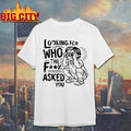 Looking For Who The Fuck Asked Shirt Unisex