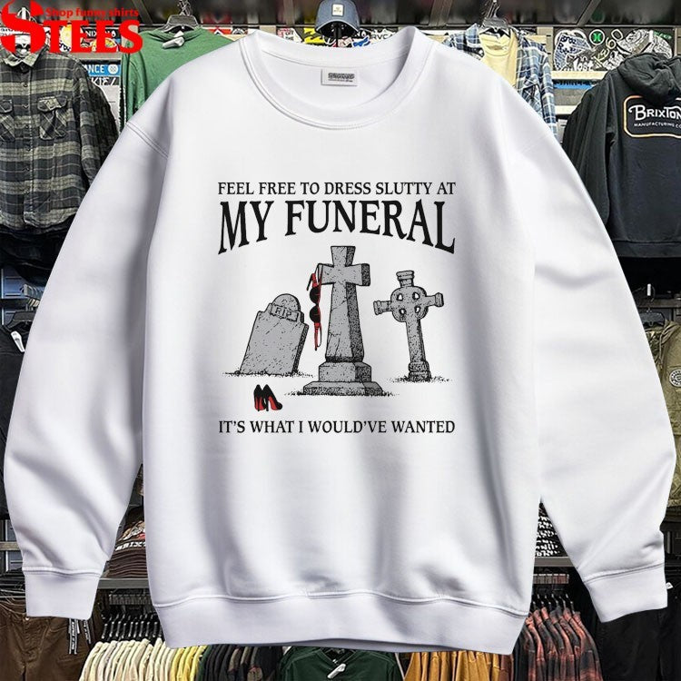 Feel Free To Dress Slutty At My Funeral It’s What I Would’ve Wanted T-shirts