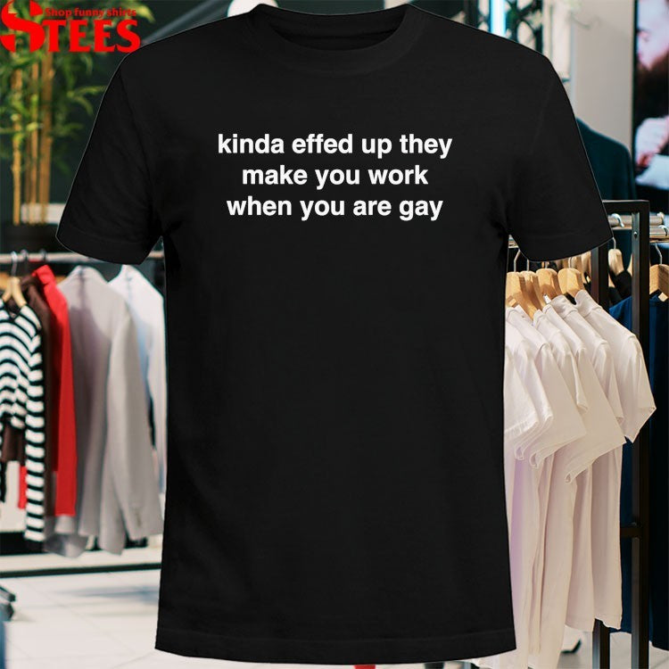 Kinda Effed Up They Make You Work When You Are Gay T-shirts