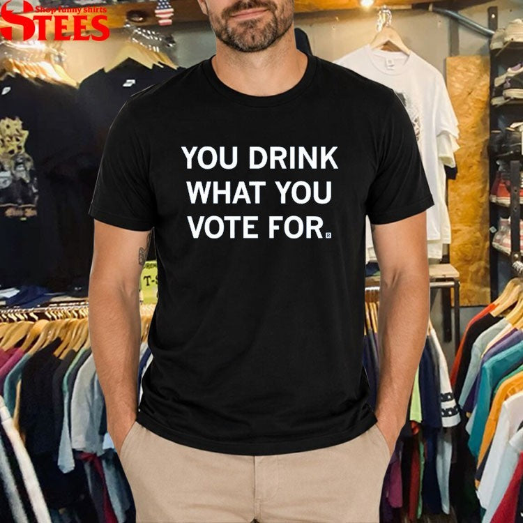 You Drink What You Vote For T-shirts