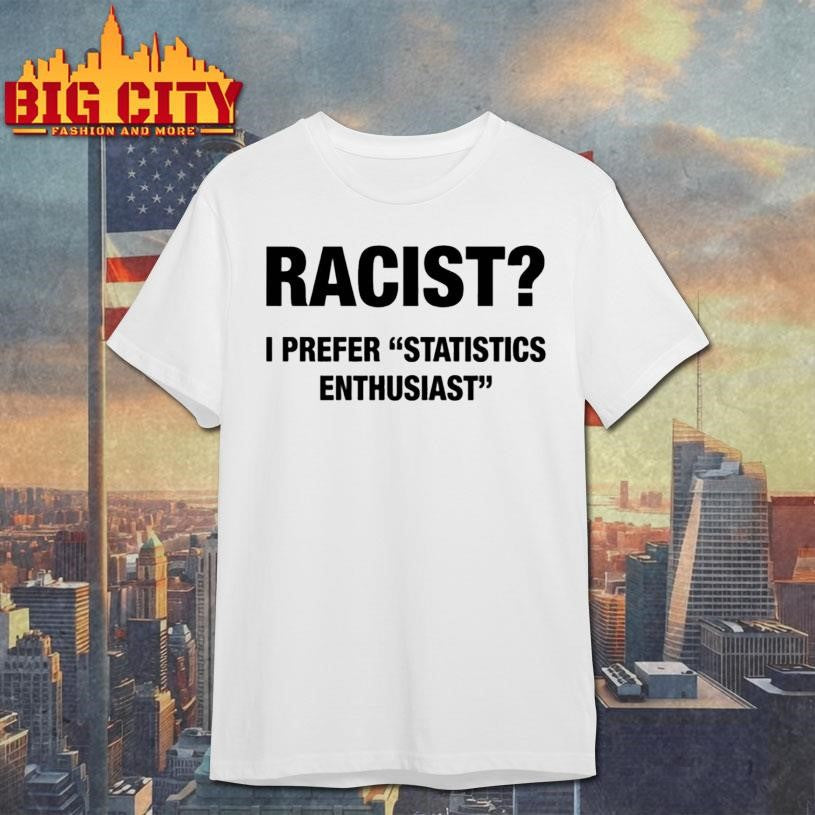 Racist I Prefer Statistics Enthusiast Shirt Unisex