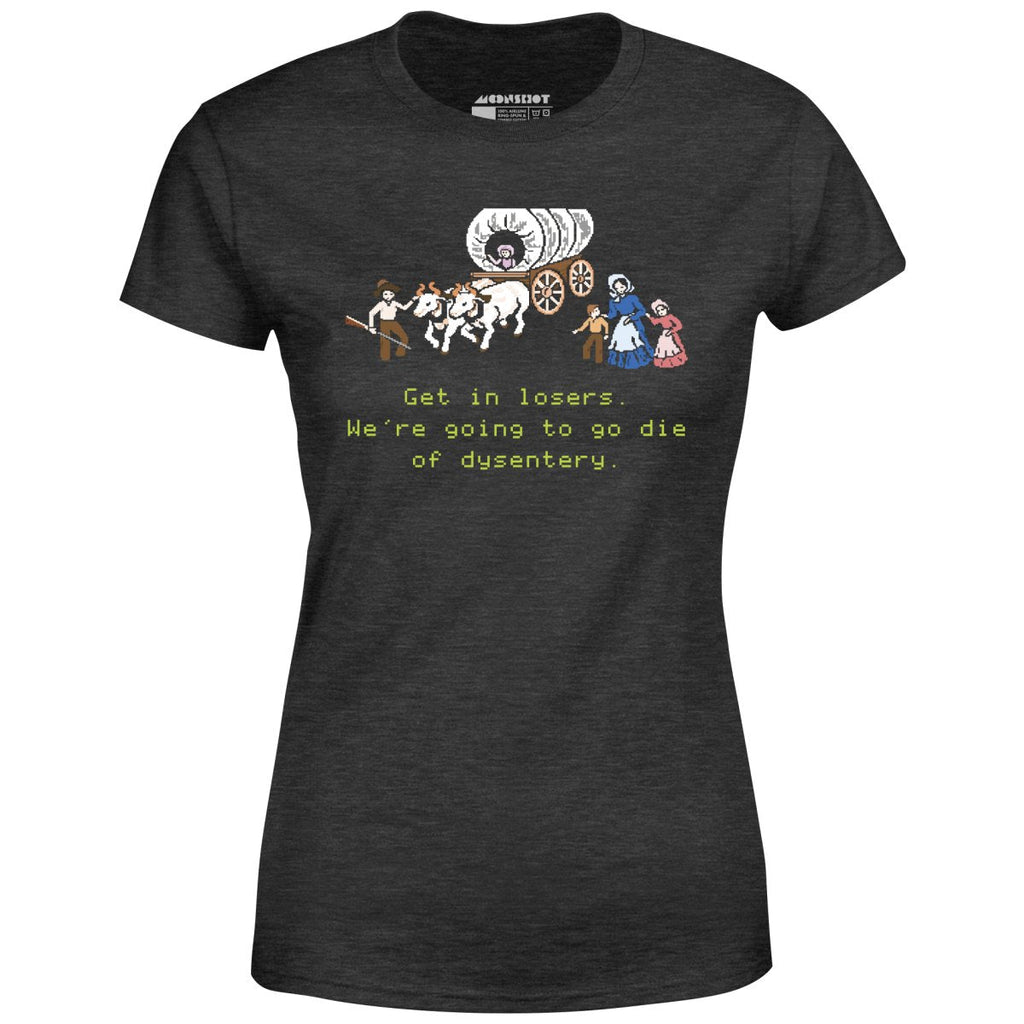 Get in Losers We're Going to Go Die of Dysentery - Women's
