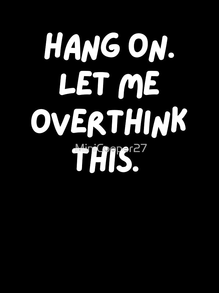 Hang on. Let me overthink this. by MiniCooper27