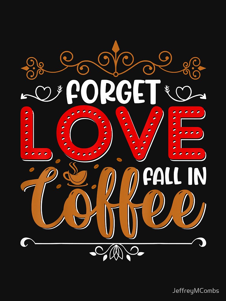 Forget Love Fall In Coffee Caffeine Lover by JeffreyMCombs