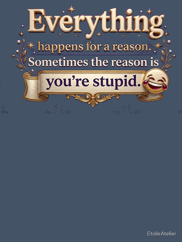 Everything happens for a reason. Sometimes the reason is you're stupid. by EtoileAtelier