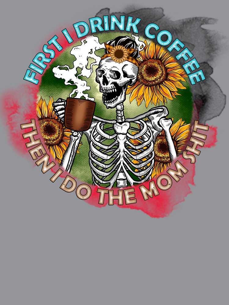 First I Drink Coffee Then I Do The Mom Shit - Skeleton Funny Quote by ArtOfStars