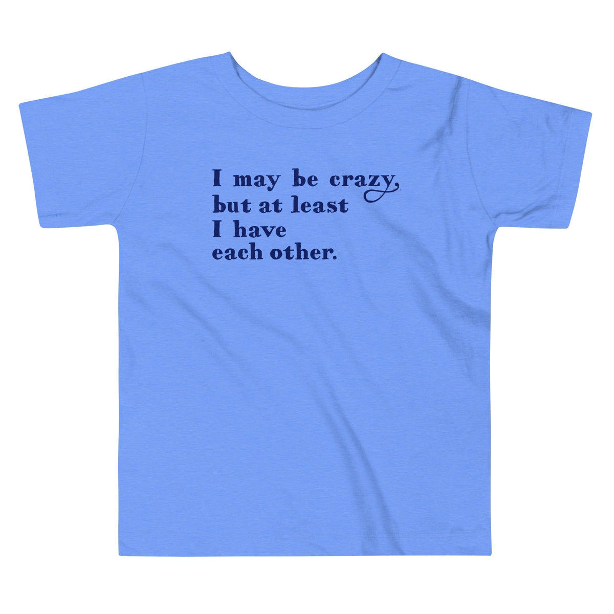 I May Be Crazy But At Least I Have Each Other Kid's Toddler Tee